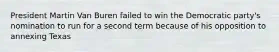 President Martin Van Buren failed to win the Democratic party's nomination to run for a second term because of his opposition to annexing Texas