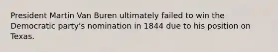 President Martin Van Buren ultimately failed to win the Democratic party's nomination in 1844 due to his position on Texas.