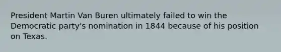 President Martin Van Buren ultimately failed to win the Democratic party's nomination in 1844 because of his position on Texas.