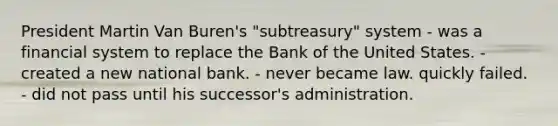 President Martin Van Buren's "subtreasury" system - was a financial system to replace the Bank of the United States. - created a new national bank. - never became law. quickly failed. - did not pass until his successor's administration.