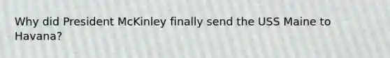 Why did President McKinley finally send the USS Maine to Havana?