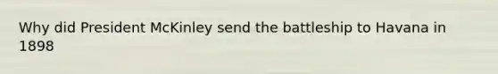 Why did President McKinley send the battleship to Havana in 1898