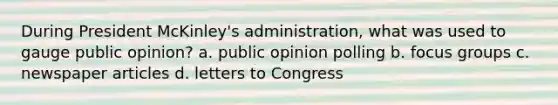 During President McKinley's administration, what was used to gauge public opinion? a. public opinion polling b. focus groups c. newspaper articles d. letters to Congress