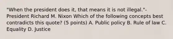 "When the president does it, that means it is not illegal."-President Richard M. Nixon Which of the following concepts best contradicts this quote? (5 points) A. Public policy B. Rule of law C. Equality D. Justice