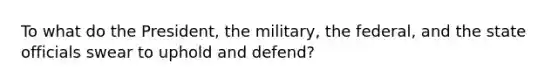 To what do the President, the military, the federal, and the state officials swear to uphold and defend?