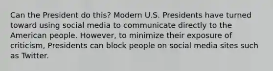 Can the President do this? Modern U.S. Presidents have turned toward using social media to communicate directly to the American people. However, to minimize their exposure of criticism, Presidents can block people on social media sites such as Twitter.