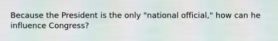 Because the President is the only "national official," how can he influence Congress?