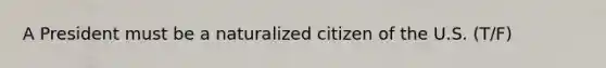 A President must be a naturalized citizen of the U.S. (T/F)