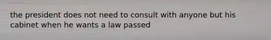 the president does not need to consult with anyone but his cabinet when he wants a law passed