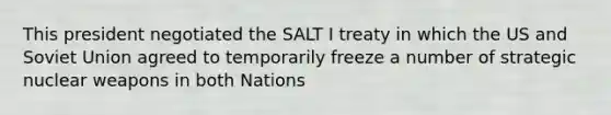 This president negotiated the SALT I treaty in which the US and Soviet Union agreed to temporarily freeze a number of strategic nuclear weapons in both Nations