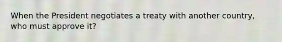 When the President negotiates a treaty with another country, who must approve it?
