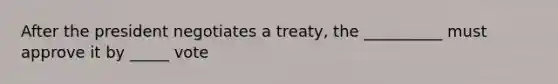 After the president negotiates a treaty, the __________ must approve it by _____ vote