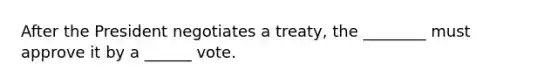 After the President negotiates a treaty, the ________ must approve it by a ______ vote.