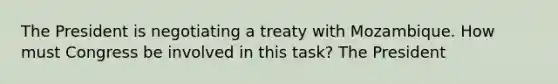 The President is negotiating a treaty with Mozambique. How must Congress be involved in this task? The President