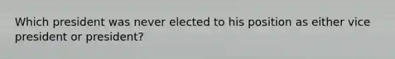 Which president was never elected to his position as either vice president or president?