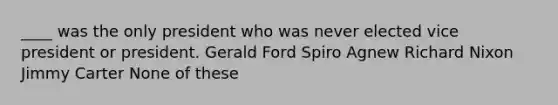 ____ was the only president who was never elected vice president or president. Gerald Ford Spiro Agnew Richard Nixon Jimmy Carter None of these