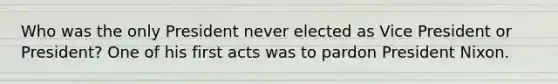 Who was the only President never elected as Vice President or President? One of his first acts was to pardon President Nixon.