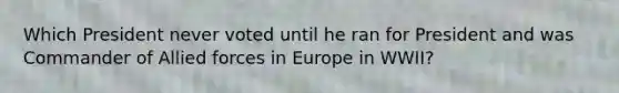 Which President never voted until he ran for President and was Commander of Allied forces in Europe in WWII?