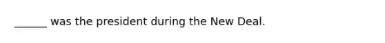 ______ was the president during the New Deal.