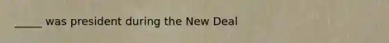 _____ was president during the New Deal