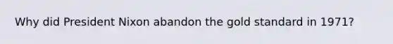 Why did President Nixon abandon the gold standard in 1971?