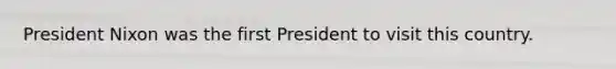 President Nixon was the first President to visit this country.