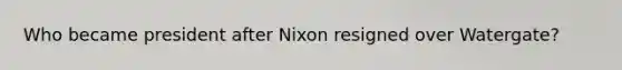 Who became president after Nixon resigned over Watergate?