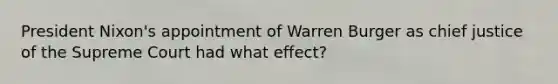 President Nixon's appointment of Warren Burger as chief justice of the Supreme Court had what effect?