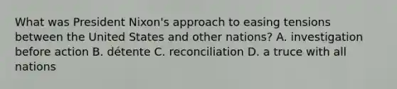 What was President Nixon's approach to easing tensions between the United States and other nations? A. investigation before action B. détente C. reconciliation D. a truce with all nations