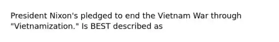 President Nixon's pledged to end the Vietnam War through "Vietnamization." Is BEST described as