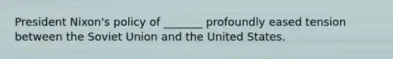 President Nixon's policy of _______ profoundly eased tension between the Soviet Union and the United States.