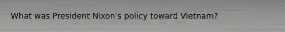 What was President Nixon's policy toward Vietnam?