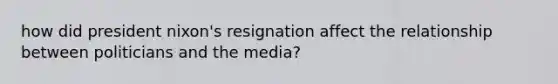 how did president nixon's resignation affect the relationship between politicians and the media?