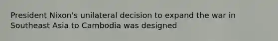 President Nixon's unilateral decision to expand the war in Southeast Asia to Cambodia was designed