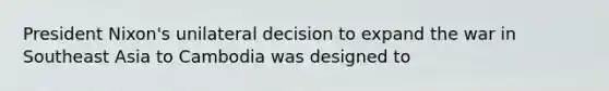 President Nixon's unilateral decision to expand the war in Southeast Asia to Cambodia was designed to