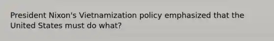 President Nixon's Vietnamization policy emphasized that the United States must do what?