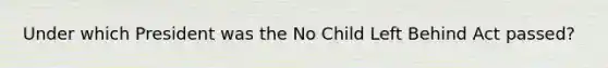 Under which President was the No Child Left Behind Act passed?