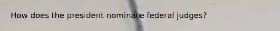 How does the president nominate federal judges?