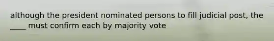 although the president nominated persons to fill judicial post, the ____ must confirm each by majority vote