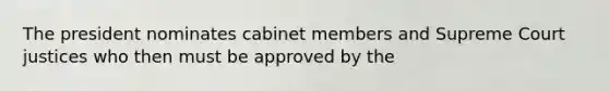 The president nominates cabinet members and Supreme Court justices who then must be approved by the