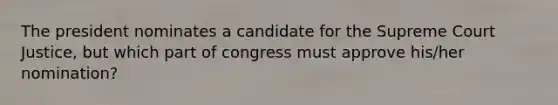 The president nominates a candidate for the Supreme Court Justice, but which part of congress must approve his/her nomination?