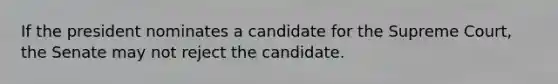 If the president nominates a candidate for the Supreme Court, the Senate may not reject the candidate.