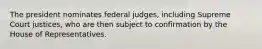 The president nominates federal judges, including Supreme Court justices, who are then subject to confirmation by the House of Representatives.