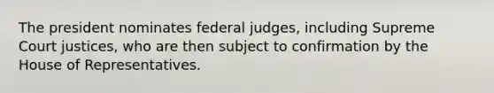 The president nominates federal judges, including Supreme Court justices, who are then subject to confirmation by the House of Representatives.