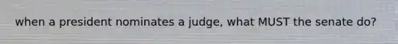 when a president nominates a judge, what MUST the senate do?