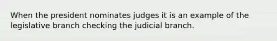 When the president nominates judges it is an example of the legislative branch checking the judicial branch.