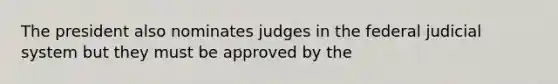 The president also nominates judges in the federal judicial system but they must be approved by the