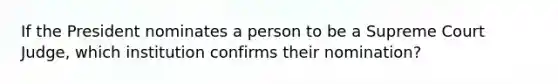 If the President nominates a person to be a Supreme Court Judge, which institution confirms their nomination?