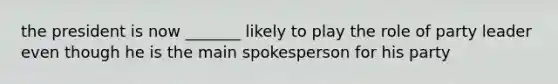 the president is now _______ likely to play the role of party leader even though he is the main spokesperson for his party