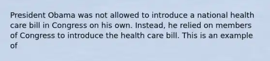 President Obama was not allowed to introduce a national health care bill in Congress on his own. Instead, he relied on members of Congress to introduce the health care bill. This is an example of